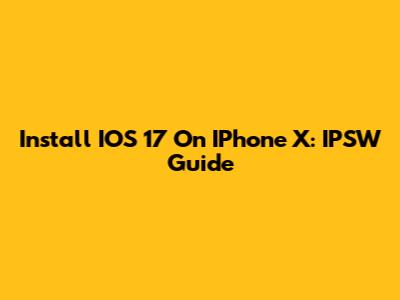 Install IOS 17 On IPhone X: IPSW Guide