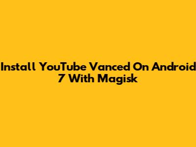 Install YouTube Vanced On Android 7 With Magisk