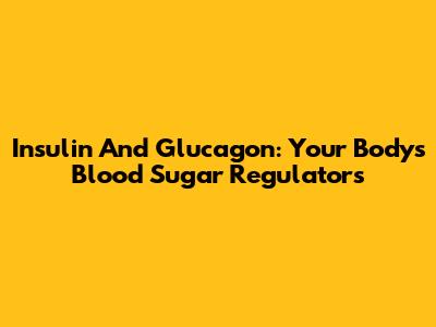 Insulin And Glucagon: Your Body's Blood Sugar Regulators