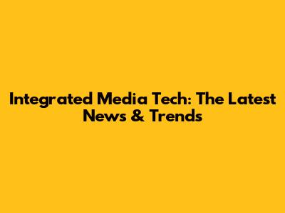Integrated Media Tech: The Latest News & Trends