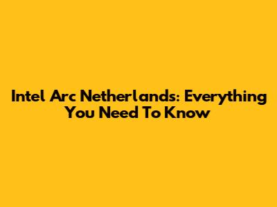 Intel Arc Netherlands: Everything You Need To Know