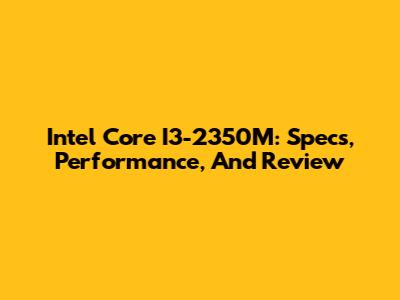 Intel Core I3-2350M: Specs, Performance, And Review