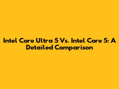 Intel Core Ultra 5 Vs. Intel Core 5: A Detailed Comparison