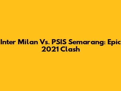 Inter Milan Vs. PSIS Semarang: Epic 2021 Clash