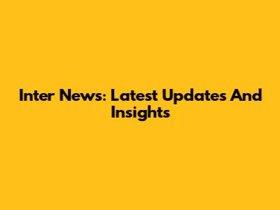 Inter News: Latest Updates And Insights