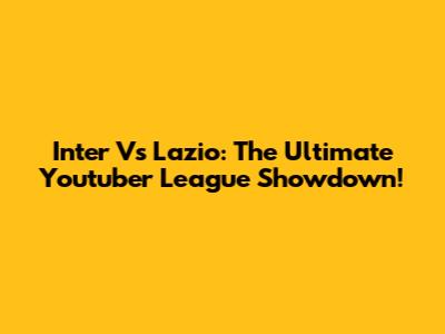 Inter Vs Lazio: The Ultimate Youtuber League Showdown!