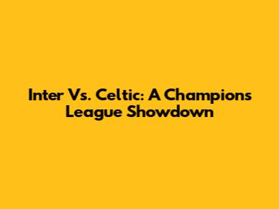 Inter Vs. Celtic: A Champions League Showdown