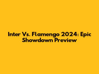 Inter Vs. Flamengo 2024: Epic Showdown Preview