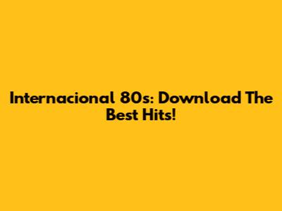 Internacional 80s: Download The Best Hits!