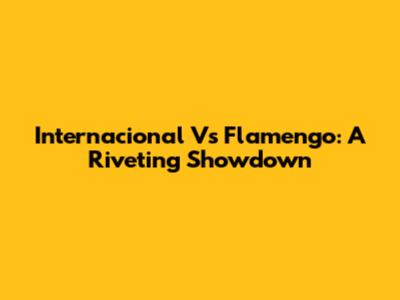 Internacional Vs Flamengo: A Riveting Showdown