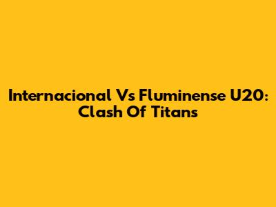 Internacional Vs Fluminense U20: Clash Of Titans