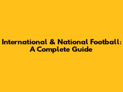 International & National Football: A Complete Guide