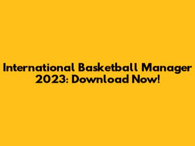 International Basketball Manager 2023: Download Now!