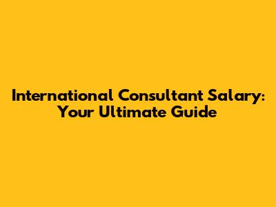 International Consultant Salary: Your Ultimate Guide