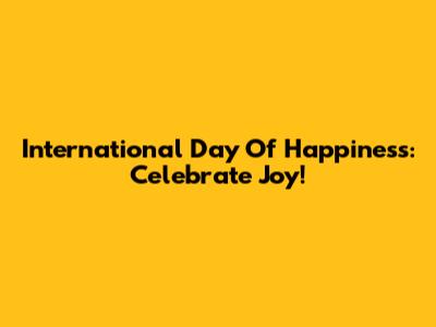 International Day Of Happiness: Celebrate Joy!