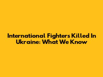 International Fighters Killed In Ukraine: What We Know
