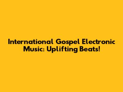 International Gospel Electronic Music: Uplifting Beats!
