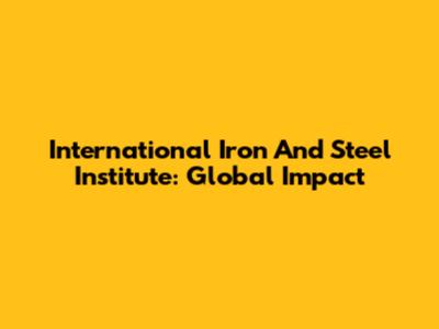 International Iron And Steel Institute: Global Impact