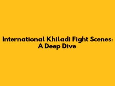 International Khiladi Fight Scenes: A Deep Dive