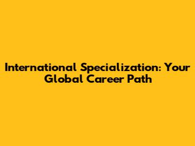 International Specialization: Your Global Career Path