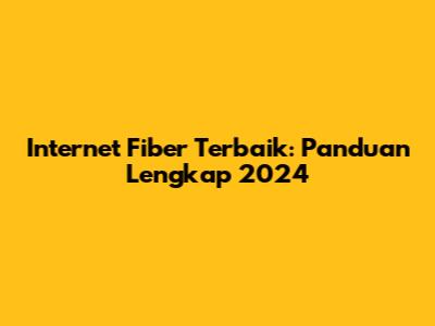 Internet Fiber Terbaik: Panduan Lengkap 2024