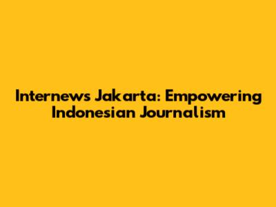 Internews Jakarta: Empowering Indonesian Journalism