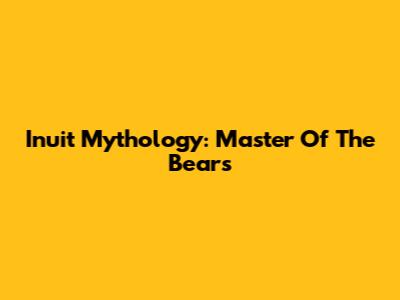 Inuit Mythology: Master Of The Bears