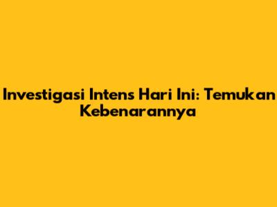 Investigasi Intens Hari Ini: Temukan Kebenarannya