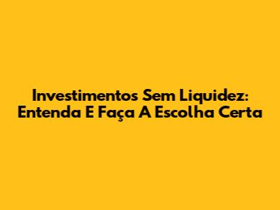 Investimentos Sem Liquidez: Entenda E Faça A Escolha Certa
