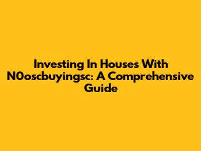 Investing In Houses With N0oscbuyingsc: A Comprehensive Guide