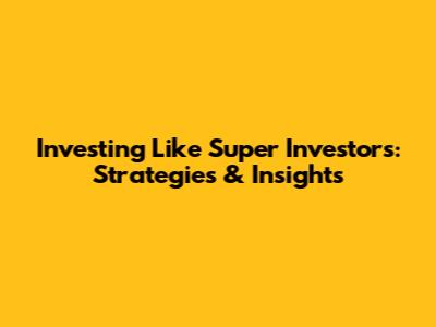 Investing Like Super Investors: Strategies & Insights