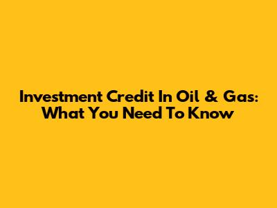 Investment Credit In Oil & Gas: What You Need To Know