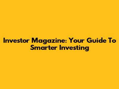 Investor Magazine: Your Guide To Smarter Investing
