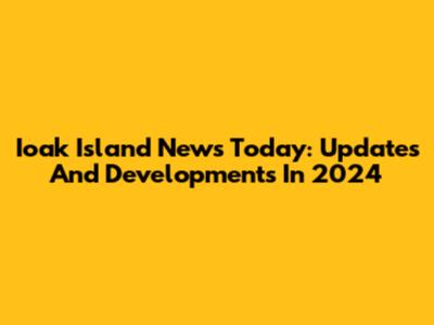 Ioak Island News Today: Updates And Developments In 2024