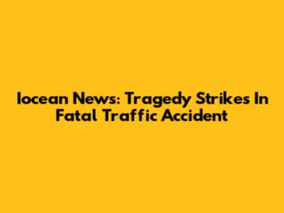 Iocean News: Tragedy Strikes In Fatal Traffic Accident
