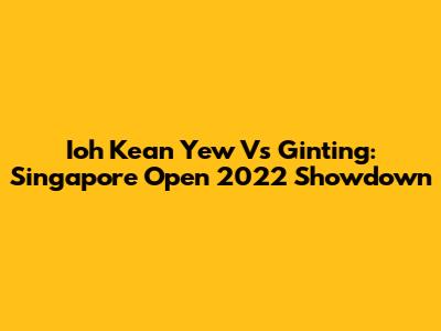 Ioh Kean Yew Vs Ginting: Singapore Open 2022 Showdown