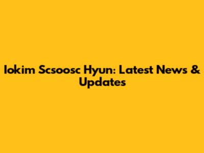 Iokim Scsoosc Hyun: Latest News & Updates