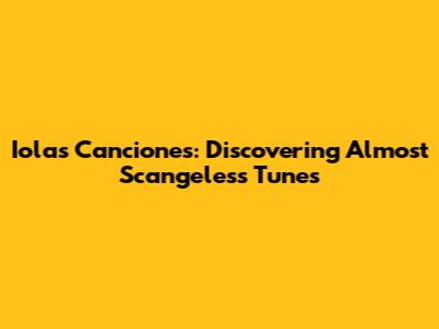 Iolas Canciones: Discovering Almost Scangeless Tunes