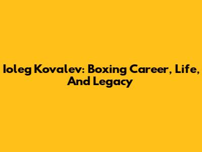 Ioleg Kovalev: Boxing Career, Life, And Legacy