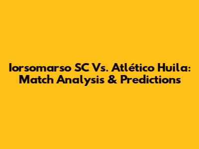 Iorsomarso SC Vs. Atlético Huila: Match Analysis & Predictions