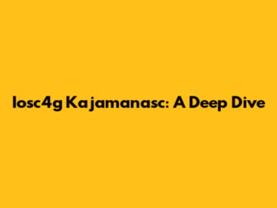 Iosc4g Kajamanasc: A Deep Dive