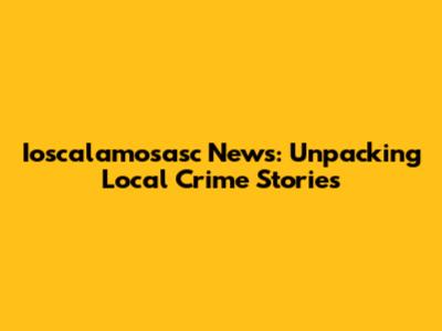 Ioscalamosasc News: Unpacking Local Crime Stories