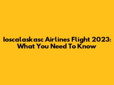 Ioscalaskasc Airlines Flight 2023: What You Need To Know
