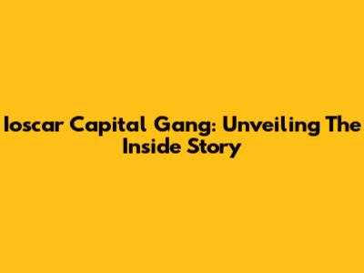Ioscar Capital Gang: Unveiling The Inside Story