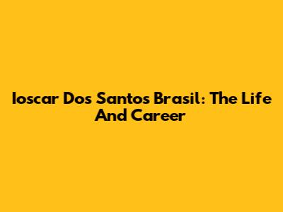 Ioscar Dos Santos Brasil: The Life And Career