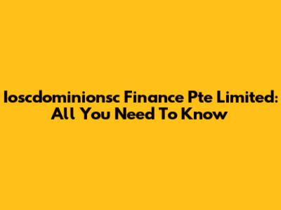 Ioscdominionsc Finance Pte Limited: All You Need To Know