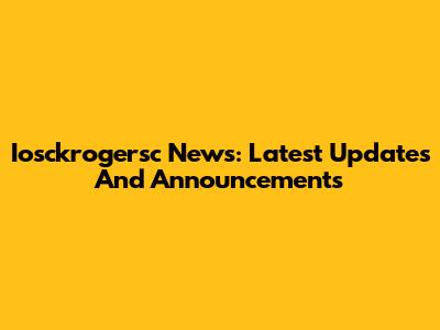 Iosckrogersc News: Latest Updates And Announcements