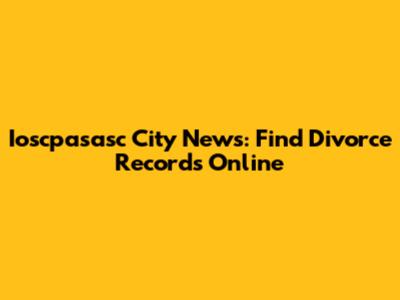 Ioscpasasc City News: Find Divorce Records Online