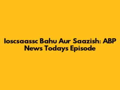 Ioscsaassc Bahu Aur Saazish: ABP News Today's Episode