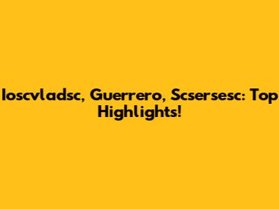 Ioscvladsc, Guerrero, Scsersesc: Top Highlights!